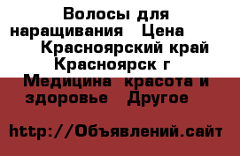 Волосы для наращивания › Цена ­ 4 500 - Красноярский край, Красноярск г. Медицина, красота и здоровье » Другое   